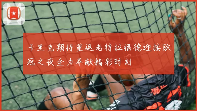 卡里克期待重返老特拉福德迎接欧冠之夜全力奉献精彩时刻