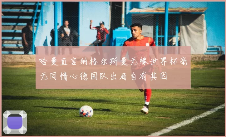 哈曼直言纳格尔斯曼无缘世界杯毫无同情心德国队出局自有其因