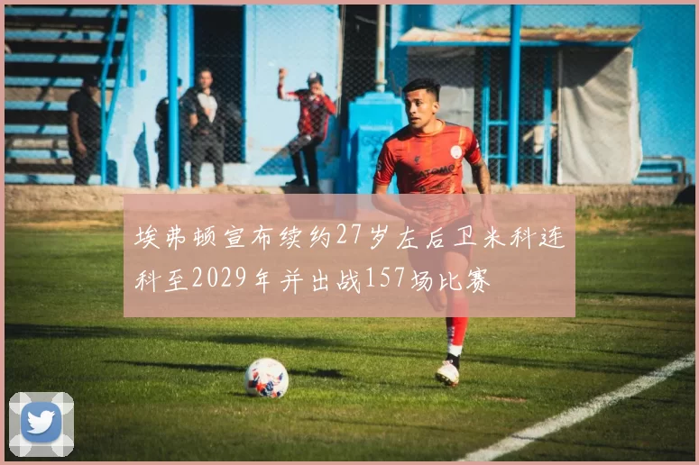 埃弗顿宣布续约27岁左后卫米科连科至2029年并出战157场比赛