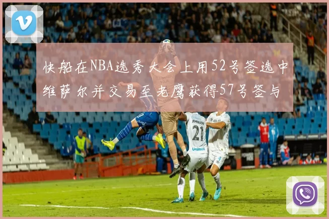 快船在NBA选秀大会上用52号签选中维萨尔并交易至老鹰获得57号签与现金补偿